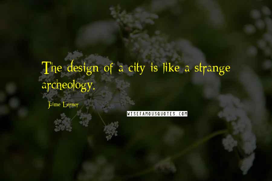 Jaime Lerner Quotes: The design of a city is like a strange archeology.