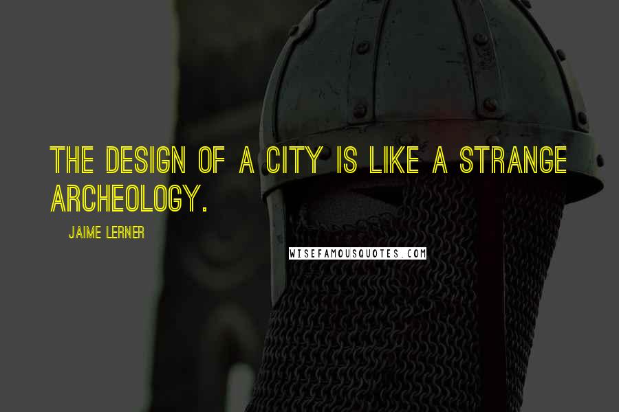 Jaime Lerner Quotes: The design of a city is like a strange archeology.