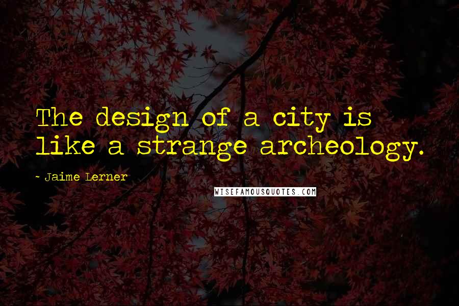 Jaime Lerner Quotes: The design of a city is like a strange archeology.