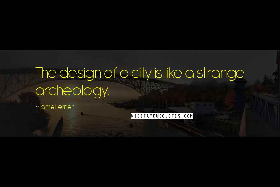 Jaime Lerner Quotes: The design of a city is like a strange archeology.