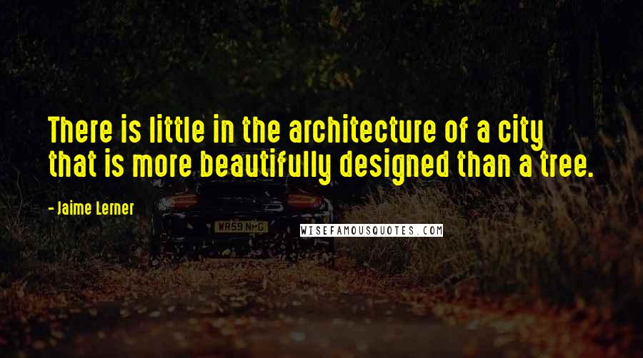 Jaime Lerner Quotes: There is little in the architecture of a city that is more beautifully designed than a tree.