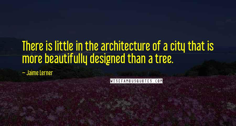 Jaime Lerner Quotes: There is little in the architecture of a city that is more beautifully designed than a tree.