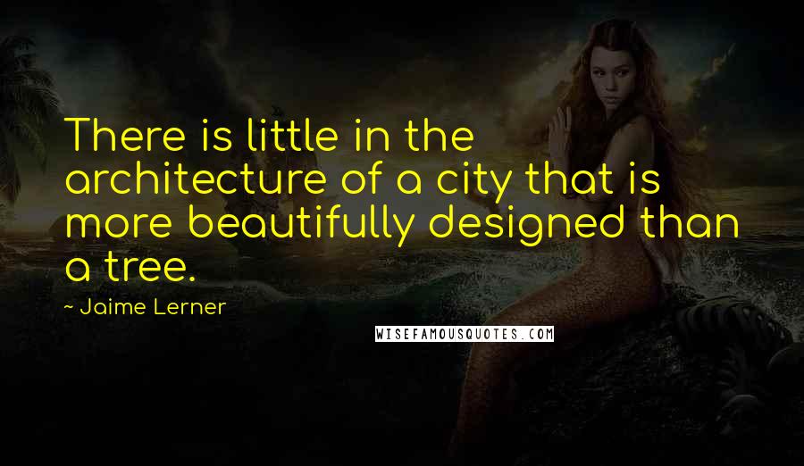 Jaime Lerner Quotes: There is little in the architecture of a city that is more beautifully designed than a tree.