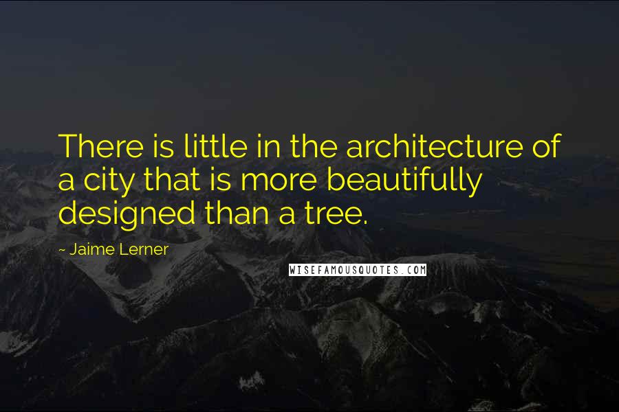 Jaime Lerner Quotes: There is little in the architecture of a city that is more beautifully designed than a tree.