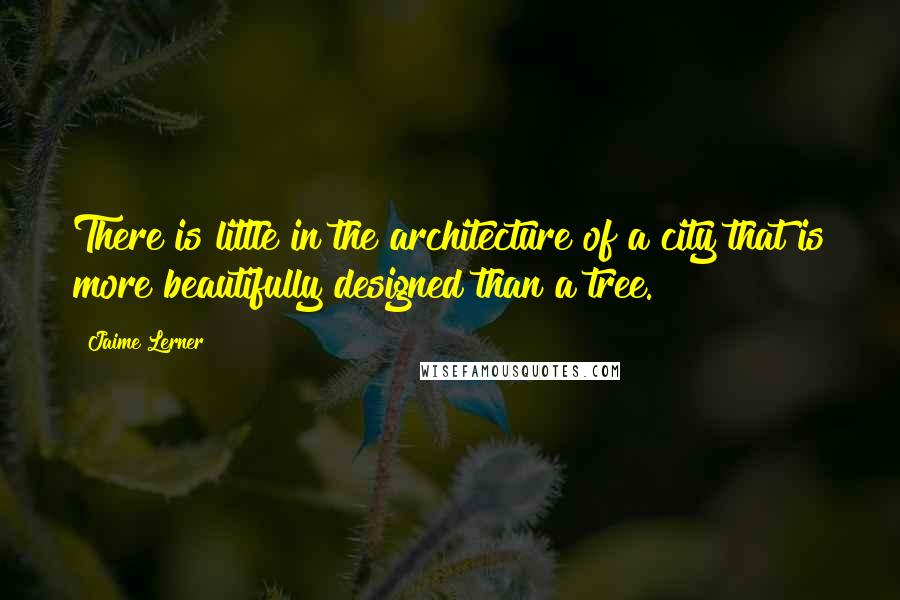 Jaime Lerner Quotes: There is little in the architecture of a city that is more beautifully designed than a tree.