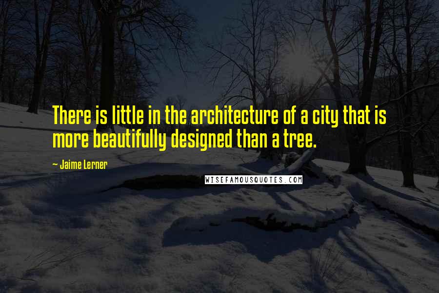 Jaime Lerner Quotes: There is little in the architecture of a city that is more beautifully designed than a tree.