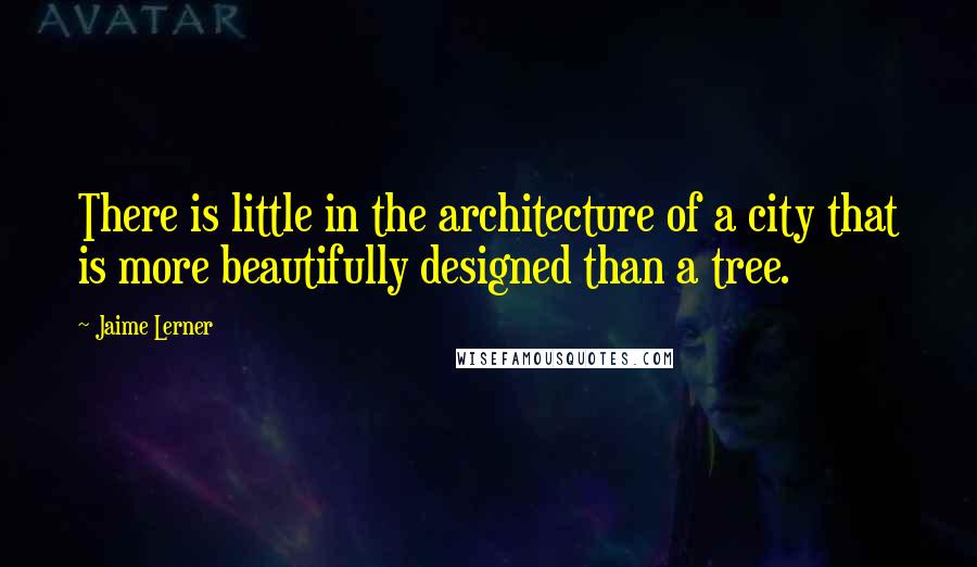 Jaime Lerner Quotes: There is little in the architecture of a city that is more beautifully designed than a tree.