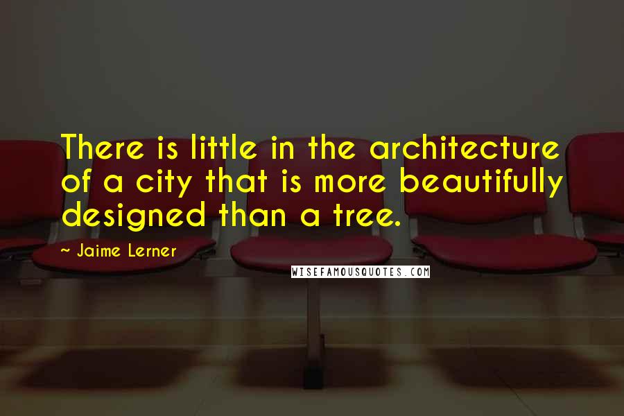 Jaime Lerner Quotes: There is little in the architecture of a city that is more beautifully designed than a tree.