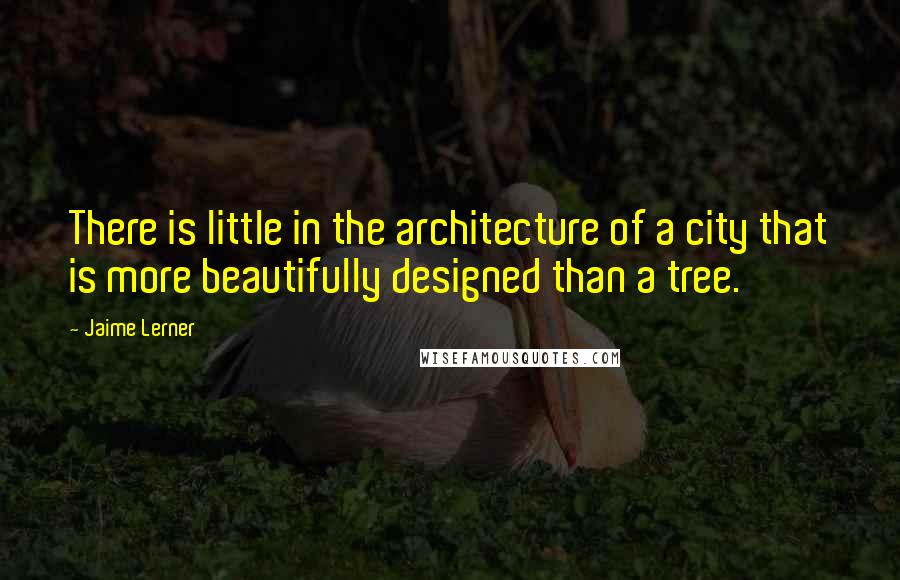 Jaime Lerner Quotes: There is little in the architecture of a city that is more beautifully designed than a tree.