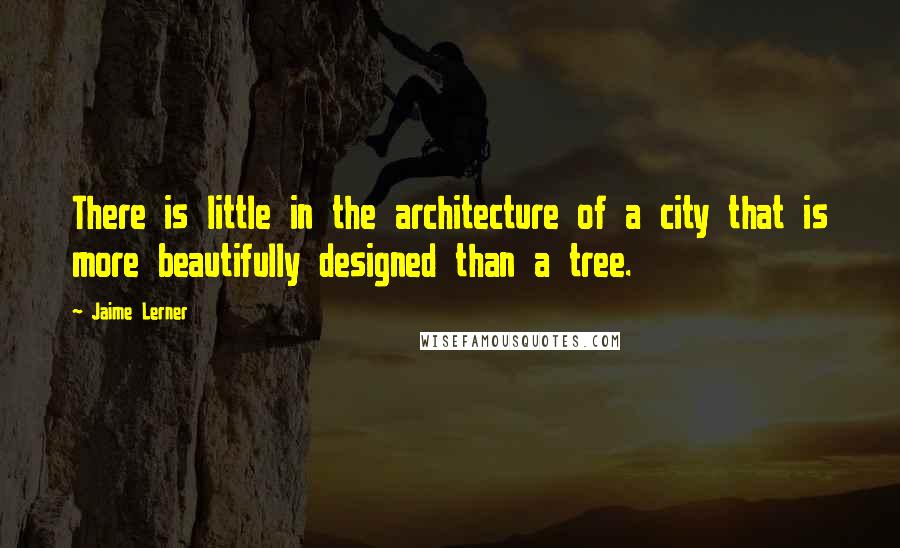 Jaime Lerner Quotes: There is little in the architecture of a city that is more beautifully designed than a tree.