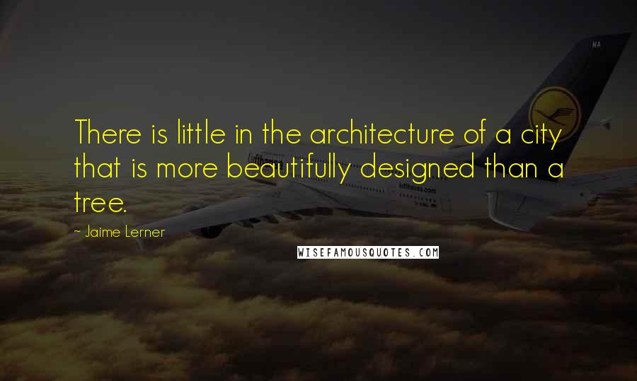 Jaime Lerner Quotes: There is little in the architecture of a city that is more beautifully designed than a tree.