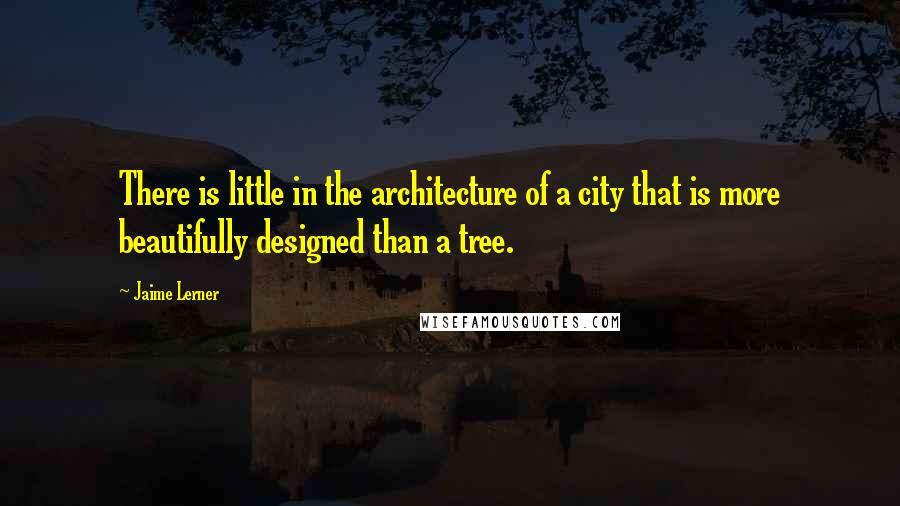 Jaime Lerner Quotes: There is little in the architecture of a city that is more beautifully designed than a tree.