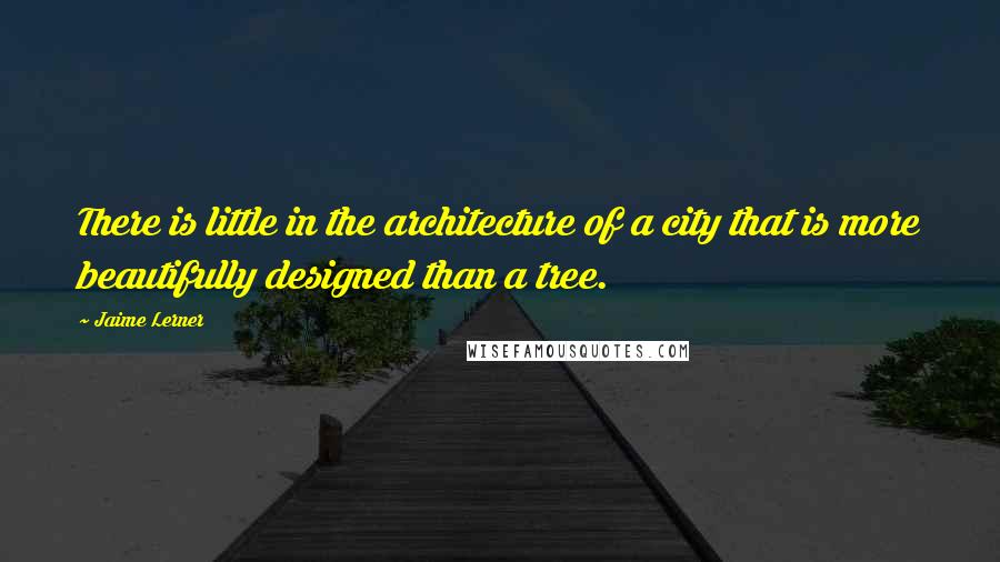 Jaime Lerner Quotes: There is little in the architecture of a city that is more beautifully designed than a tree.