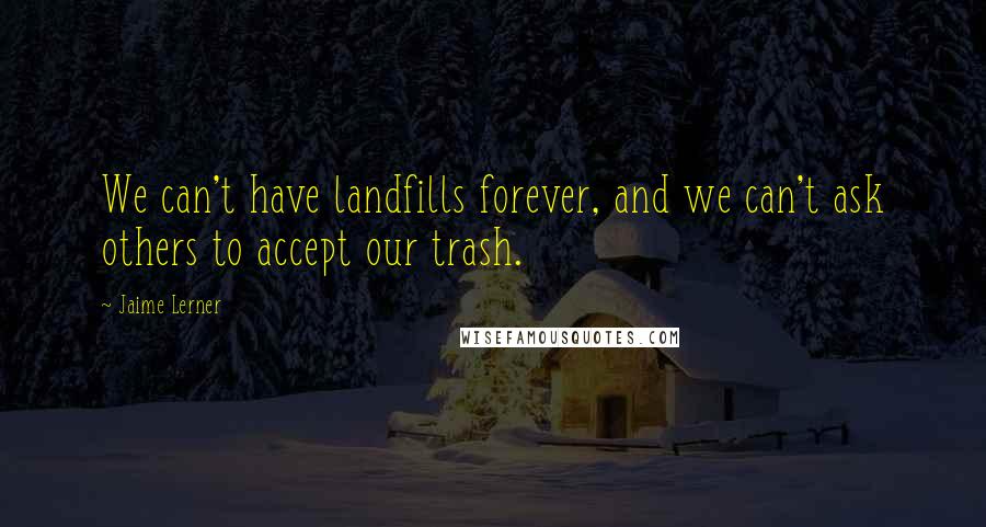 Jaime Lerner Quotes: We can't have landfills forever, and we can't ask others to accept our trash.