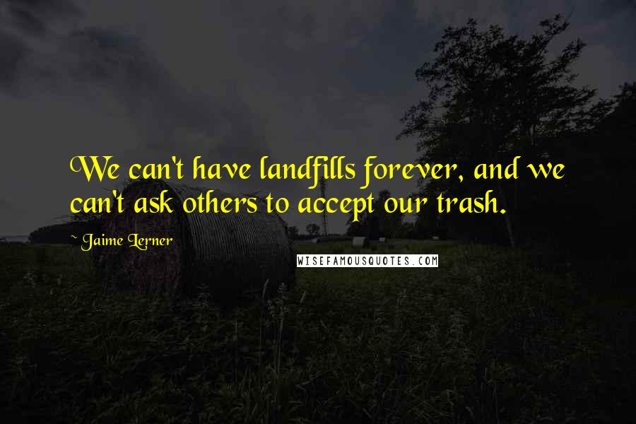 Jaime Lerner Quotes: We can't have landfills forever, and we can't ask others to accept our trash.