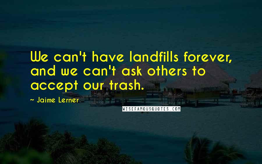 Jaime Lerner Quotes: We can't have landfills forever, and we can't ask others to accept our trash.