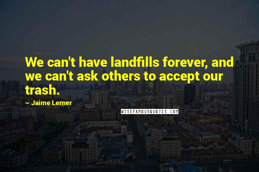 Jaime Lerner Quotes: We can't have landfills forever, and we can't ask others to accept our trash.