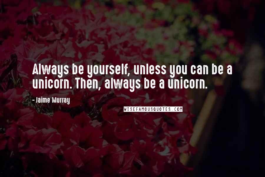 Jaime Murray Quotes: Always be yourself, unless you can be a unicorn. Then, always be a unicorn.