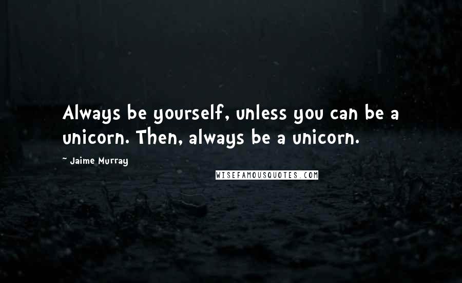 Jaime Murray Quotes: Always be yourself, unless you can be a unicorn. Then, always be a unicorn.