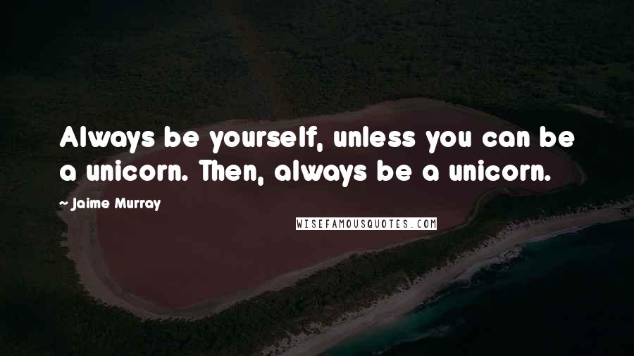 Jaime Murray Quotes: Always be yourself, unless you can be a unicorn. Then, always be a unicorn.