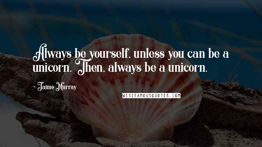 Jaime Murray Quotes: Always be yourself, unless you can be a unicorn. Then, always be a unicorn.