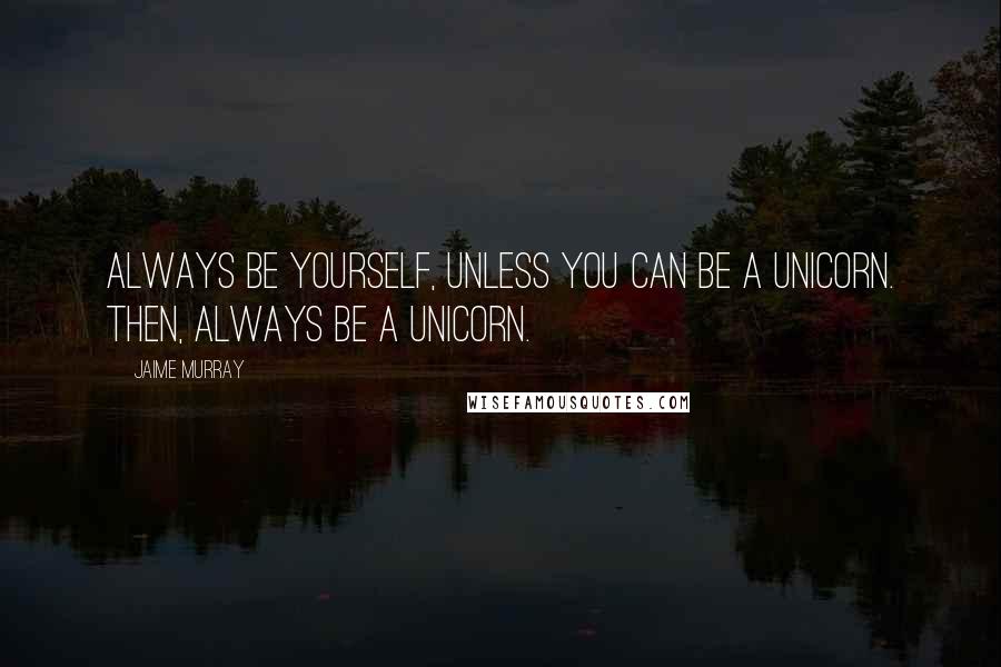 Jaime Murray Quotes: Always be yourself, unless you can be a unicorn. Then, always be a unicorn.