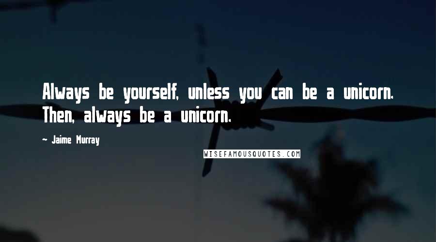 Jaime Murray Quotes: Always be yourself, unless you can be a unicorn. Then, always be a unicorn.