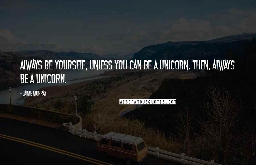 Jaime Murray Quotes: Always be yourself, unless you can be a unicorn. Then, always be a unicorn.