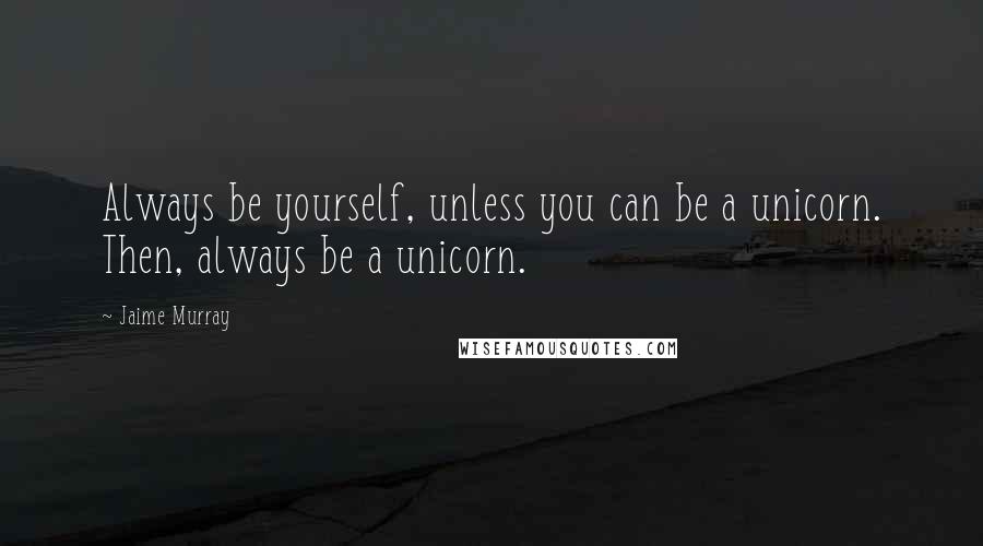 Jaime Murray Quotes: Always be yourself, unless you can be a unicorn. Then, always be a unicorn.