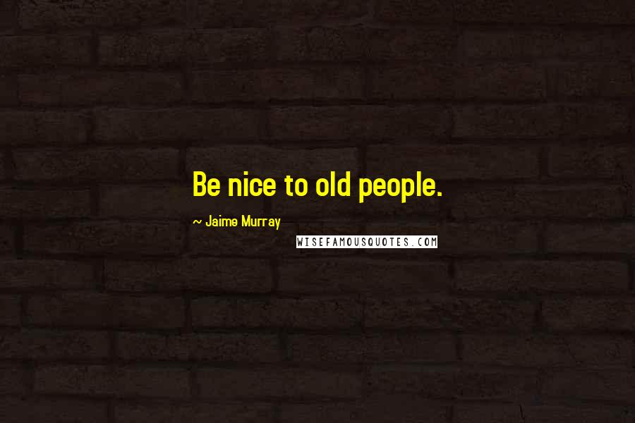 Jaime Murray Quotes: Be nice to old people.