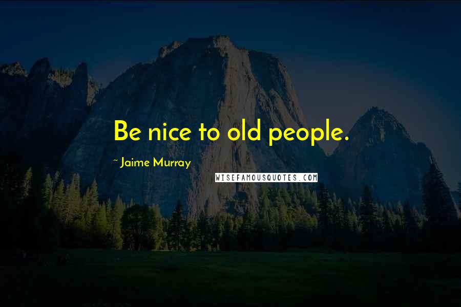 Jaime Murray Quotes: Be nice to old people.