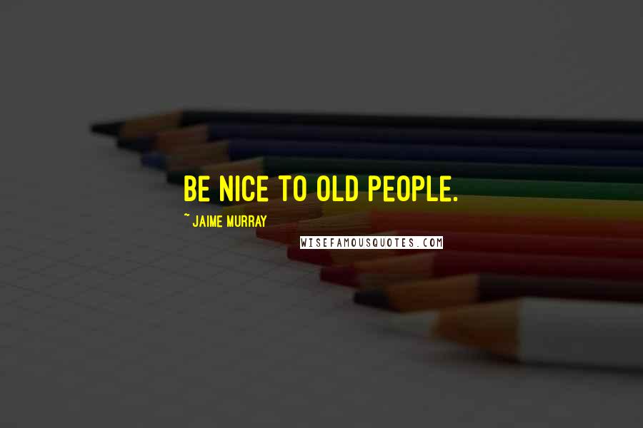 Jaime Murray Quotes: Be nice to old people.