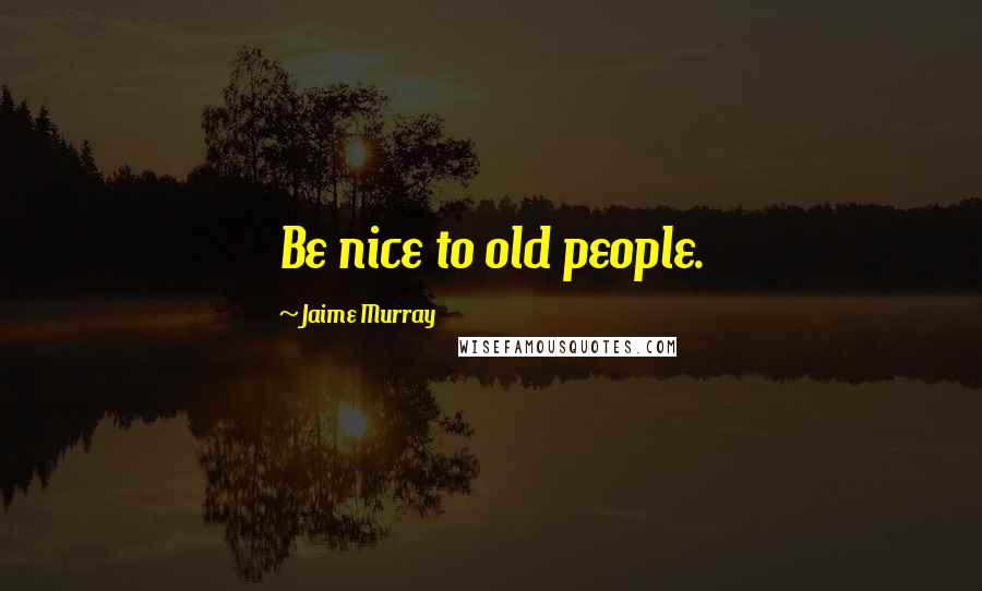 Jaime Murray Quotes: Be nice to old people.