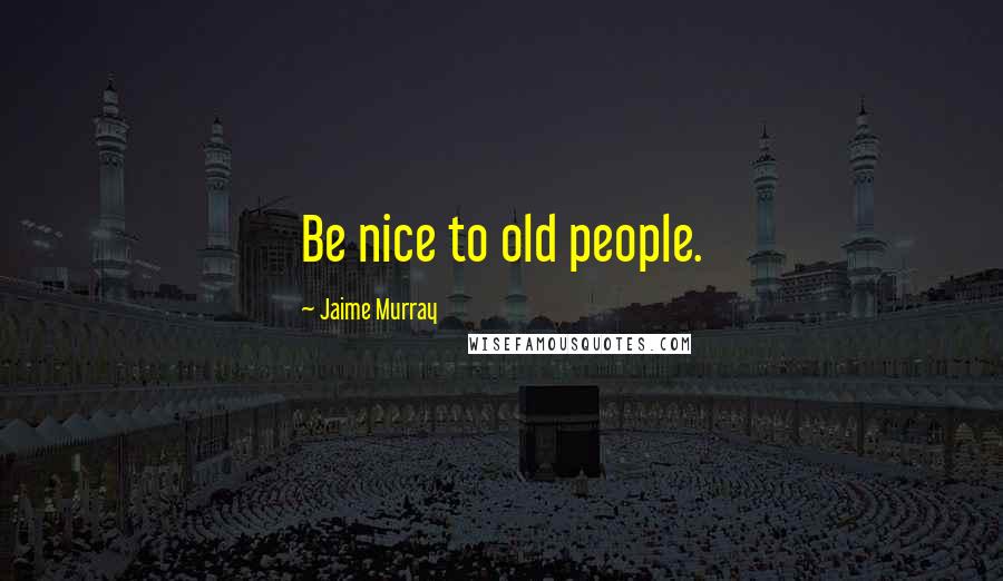 Jaime Murray Quotes: Be nice to old people.