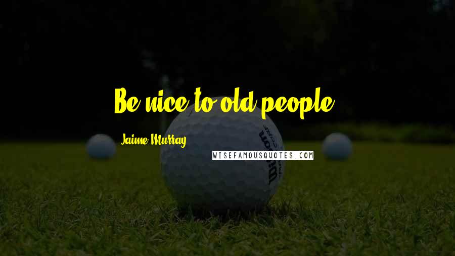 Jaime Murray Quotes: Be nice to old people.