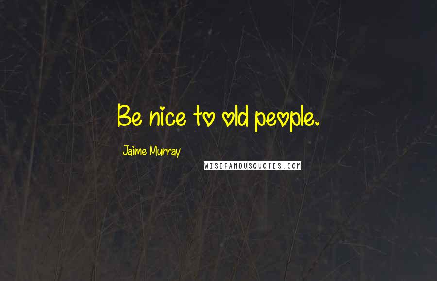 Jaime Murray Quotes: Be nice to old people.