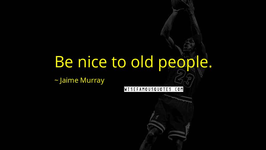 Jaime Murray Quotes: Be nice to old people.