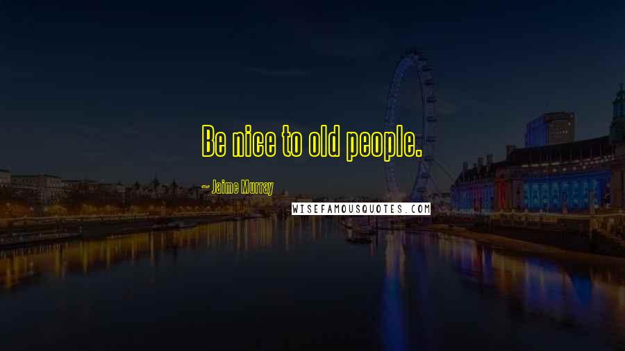 Jaime Murray Quotes: Be nice to old people.