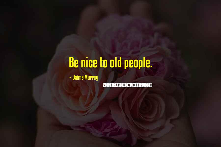 Jaime Murray Quotes: Be nice to old people.