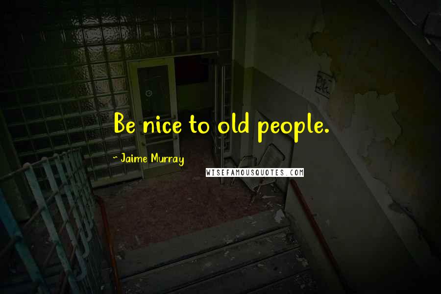 Jaime Murray Quotes: Be nice to old people.