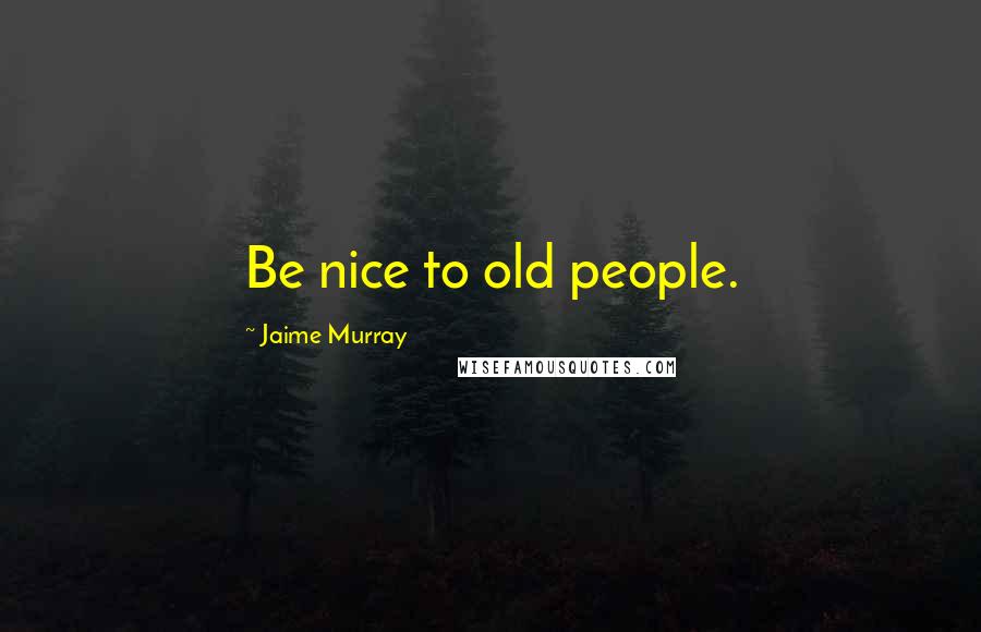 Jaime Murray Quotes: Be nice to old people.