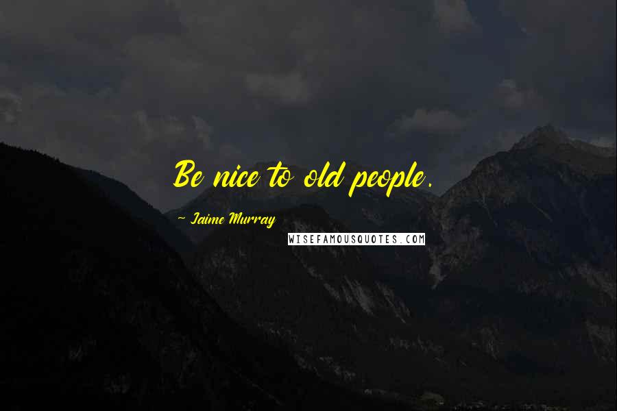 Jaime Murray Quotes: Be nice to old people.