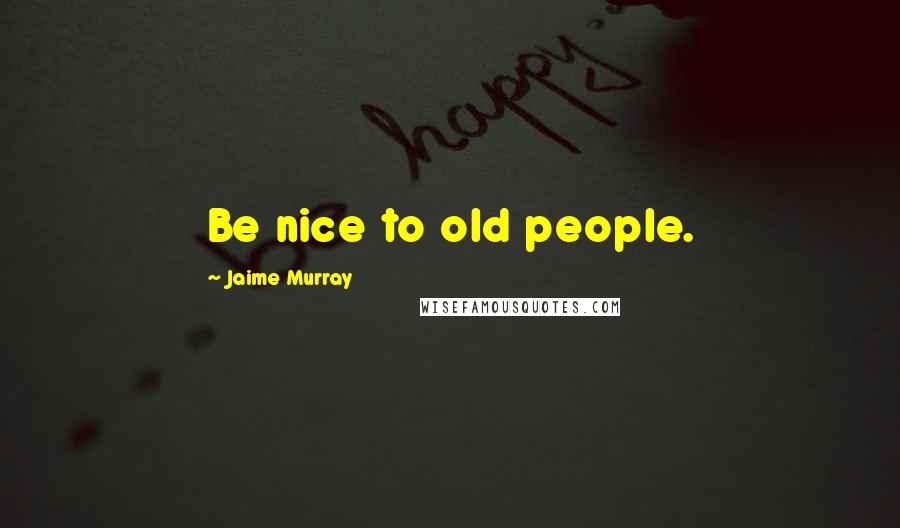 Jaime Murray Quotes: Be nice to old people.