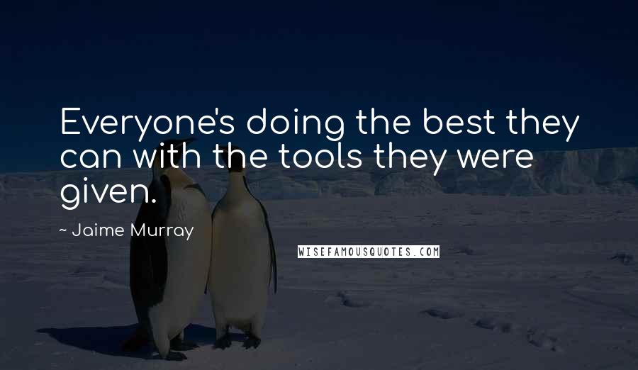 Jaime Murray Quotes: Everyone's doing the best they can with the tools they were given.