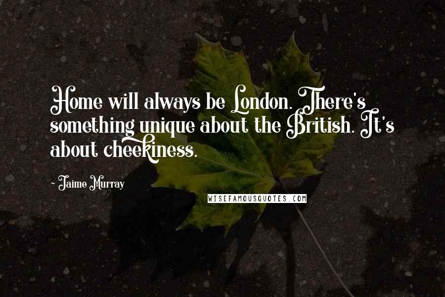 Jaime Murray Quotes: Home will always be London. There's something unique about the British. It's about cheekiness.