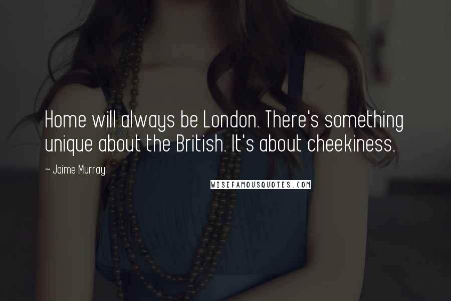 Jaime Murray Quotes: Home will always be London. There's something unique about the British. It's about cheekiness.