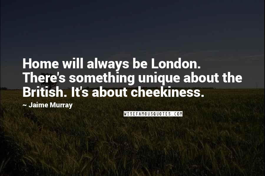 Jaime Murray Quotes: Home will always be London. There's something unique about the British. It's about cheekiness.