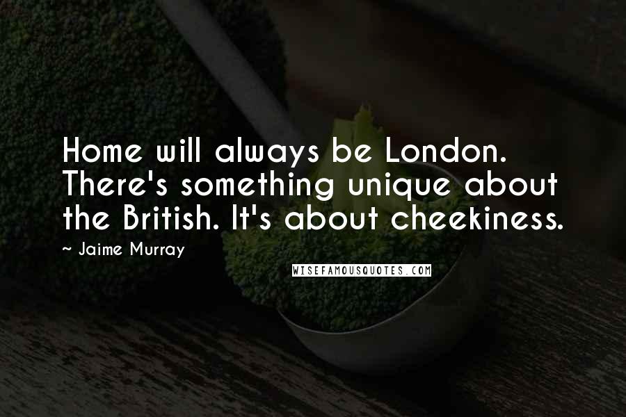 Jaime Murray Quotes: Home will always be London. There's something unique about the British. It's about cheekiness.