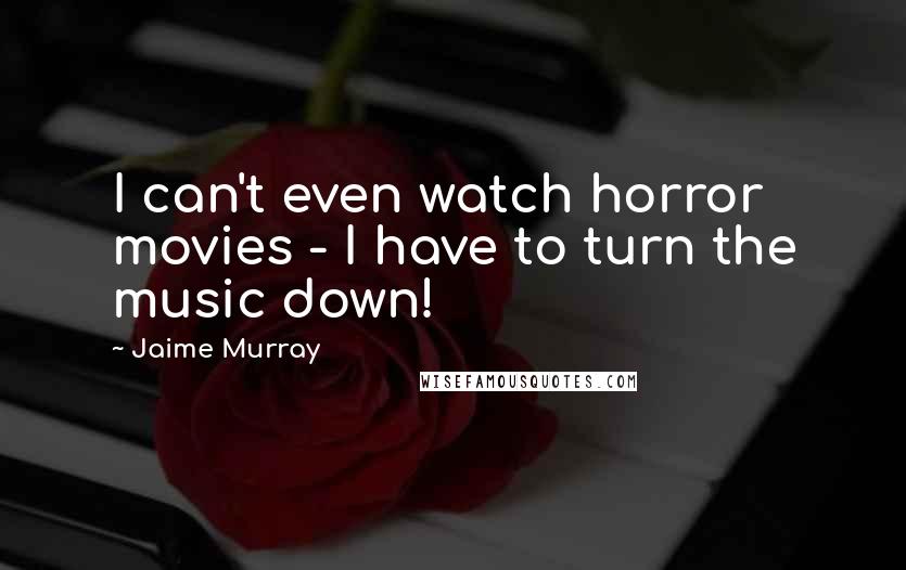 Jaime Murray Quotes: I can't even watch horror movies - I have to turn the music down!