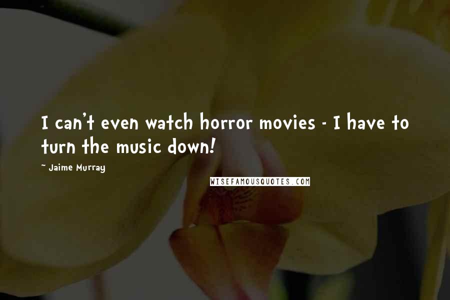 Jaime Murray Quotes: I can't even watch horror movies - I have to turn the music down!